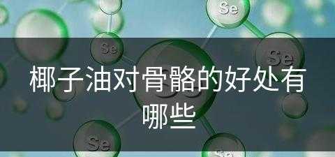 椰子油对骨骼的好处有哪些(椰子油对骨骼的好处有哪些呢)